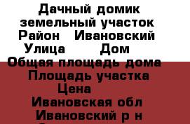 Дачный домик, земельный участок › Район ­ Ивановский › Улица ­ - › Дом ­ - › Общая площадь дома ­ 30 › Площадь участка ­ 1 217 › Цена ­ 450 000 - Ивановская обл., Ивановский р-н, Семеновское с. Недвижимость » Дома, коттеджи, дачи продажа   . Ивановская обл.